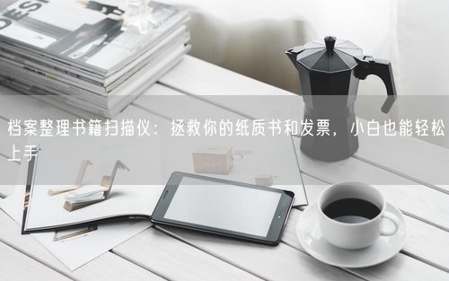 档案整理书籍扫描仪：拯救你的纸质书和发票，小白也能轻松上手