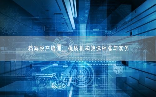 档案脱产培训：优质机构筛选标准与实务