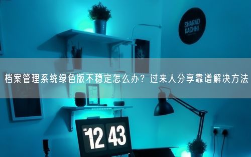 档案管理系统绿色版不稳定怎么办？过来人分享靠谱解决方法