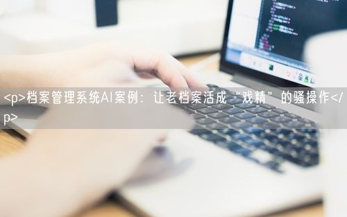<p>档案管理系统AI案例：让老档案活成“戏精”的骚操作</p>