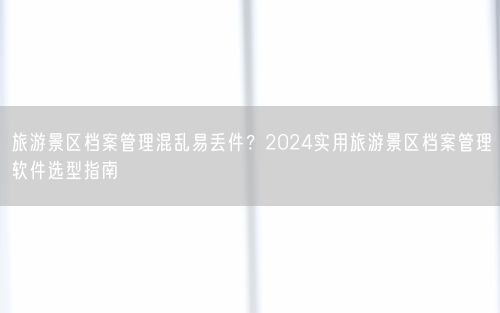 旅游景区档案管理混乱易丢件？2024实用旅游景区档案管理软件选型指南