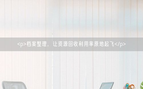 <p>档案整理，让资源回收利用率原地起飞</p>