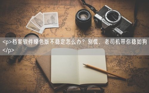 <p>档案软件绿色版不稳定怎么办？别慌，老司机带你稳如狗</p>