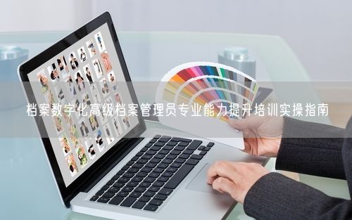 档案数字化高级档案管理员专业能力提升培训实操指南