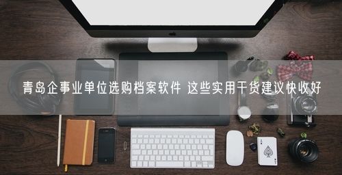 青岛企事业单位选购档案软件 这些实用干货建议快收好