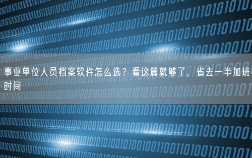 事业单位人员档案软件怎么选？看这篇就够了，省去一半加班时间
