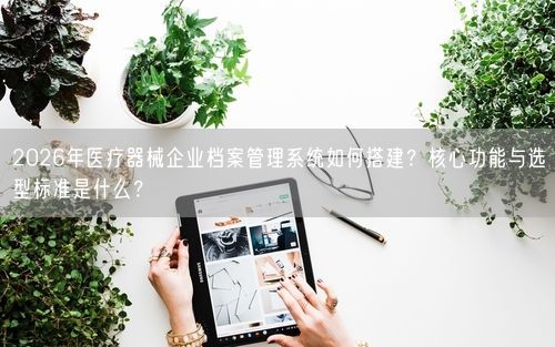 2026年医疗器械企业档案管理系统如何搭建？核心功能与选型标准是什么？