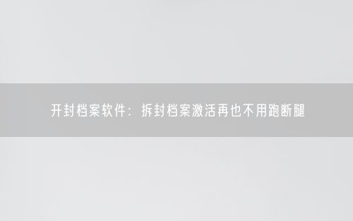 开封档案软件：拆封档案激活再也不用跑断腿