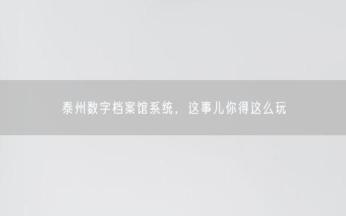 泰州数字档案馆系统，这事儿你得这么玩