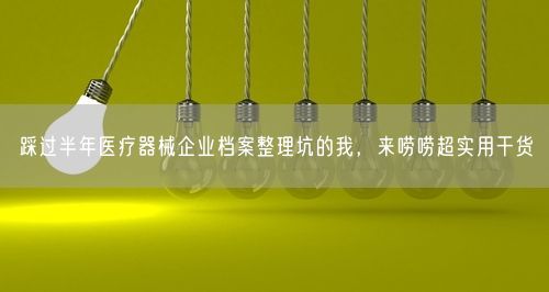 踩过半年医疗器械企业档案整理坑的我，来唠唠超实用干货