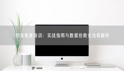 档案恢复培训：实战指南与数据抢救全流程解析