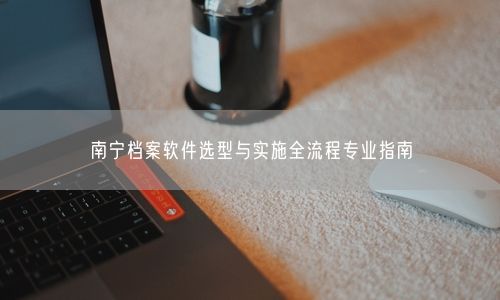 南宁档案软件选型与实施全流程专业指南