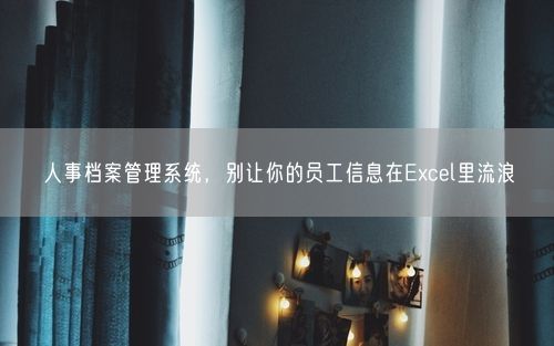 人事档案管理系统，别让你的员工信息在Excel里流浪