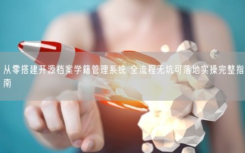 从零搭建开源档案学籍管理系统 全流程无坑可落地实操完整指南