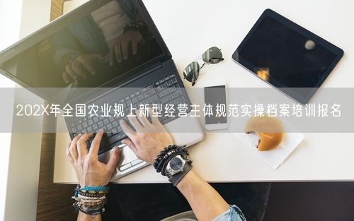 202X年全国农业规上新型经营主体规范实操档案培训报名