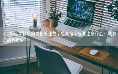 2026年学校采购学校管理数字档案馆系统要注意什么？核心功能有哪些？