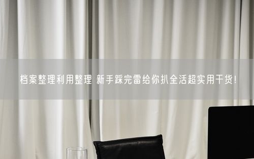 档案整理利用整理 新手踩完雷给你扒全活超实用干货！