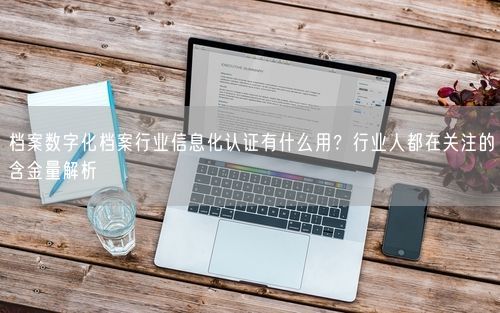 档案数字化档案行业信息化认证有什么用？行业人都在关注的含金量解析