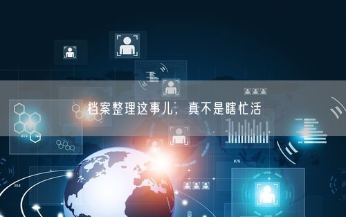 档案整理这事儿，真不是瞎忙活