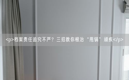 <p>档案责任追究不严？三招教你根治“甩锅”顽疾</p>