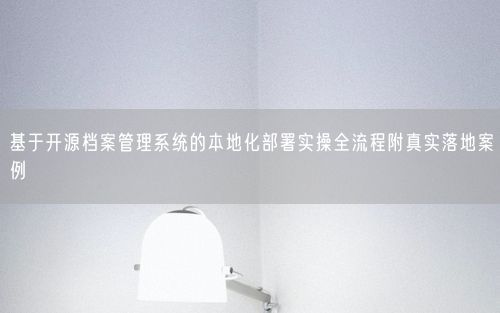 基于开源档案管理系统的本地化部署实操全流程附真实落地案例