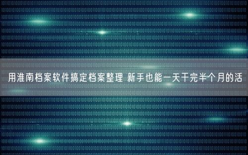 用淮南档案软件搞定档案整理 新手也能一天干完半个月的活
