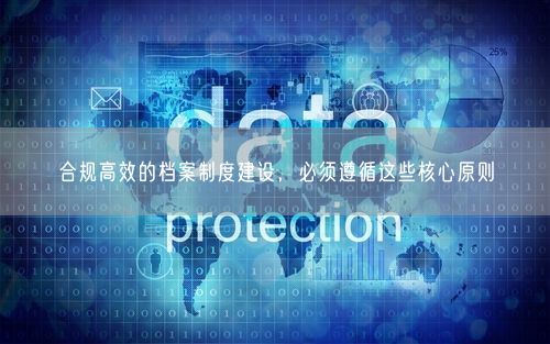 合规高效的档案制度建设，必须遵循这些核心原则