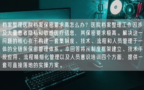 档案整理医院档案保密要求高怎么办？医院档案整理工作因涉及大量患者隐私和敏感医疗信息，其保密要求极高。解决这一问题的核心在于构建一套集制度、技术、流程和人员管理于一体的全链条保密管理体系。本回答将从制度框架建立、技术手段应用、流程精细化管理以及人员意识培训四个方面，提供一套可直接落地的实操方案。
