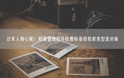 过来人掏心窝！档案管理软件收费标准按档案类型选对味