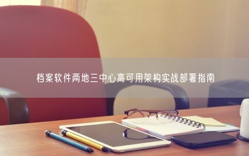 档案软件两地三中心高可用架构实战部署指南
