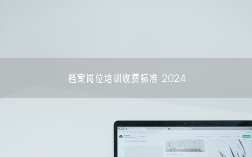 档案岗位培训收费标准 2024