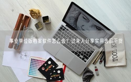 事业单位版档案软件怎么选？过来人分享实用选品干货