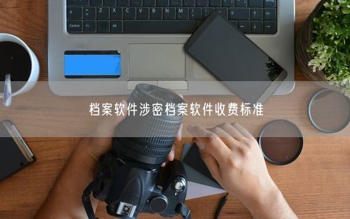 档案软件涉密档案软件收费标准