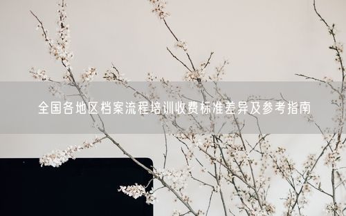 全国各地区档案流程培训收费标准差异及参考指南