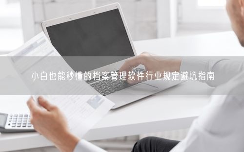 小白也能秒懂的档案管理软件行业规定避坑指南