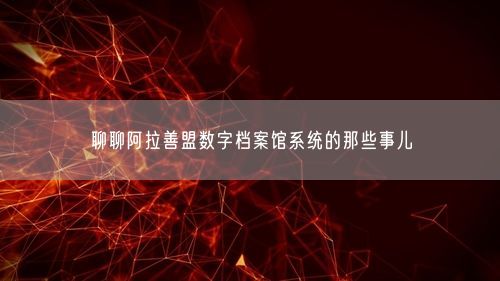 聊聊阿拉善盟数字档案馆系统的那些事儿