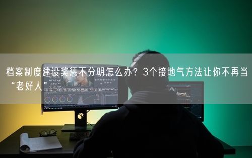 档案制度建设奖惩不分明怎么办？3个接地气方法让你不再当“老好人”