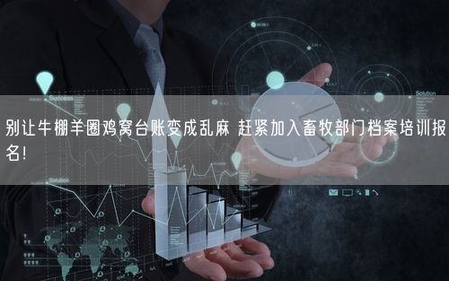 别让牛棚羊圈鸡窝台账变成乱麻 赶紧加入畜牧部门档案培训报名！