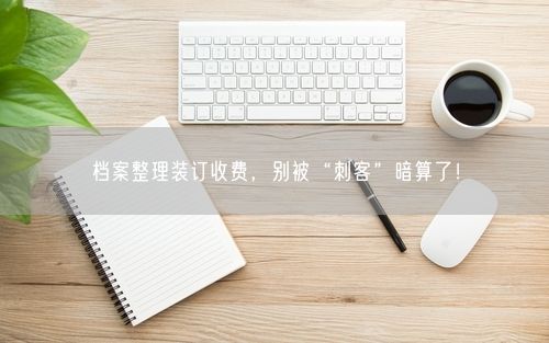 档案整理装订收费，别被“刺客”暗算了！