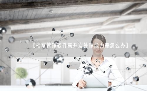 【档案管理软件高并发处理能力差怎么办】