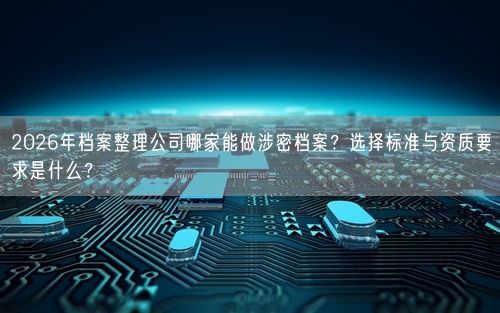 2026年档案整理公司哪家能做涉密档案？选择标准与资质要求是什么？