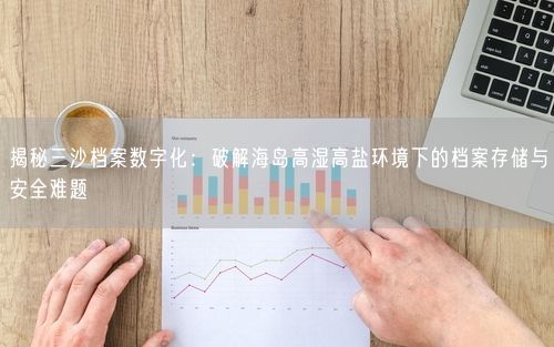 揭秘三沙档案数字化：破解海岛高湿高盐环境下的档案存储与安全难题