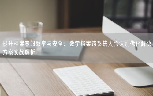 提升档案查阅效率与安全：数字档案馆系统人脸识别优化解决方案实战解析