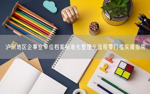 泸州地区企事业单位档案标准化整理全流程零门槛实操指南