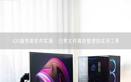 iOS版档案软件实测：日常文件高效整理的实用工具