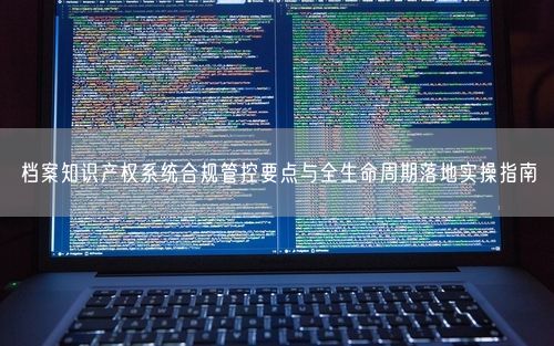 档案知识产权系统合规管控要点与全生命周期落地实操指南