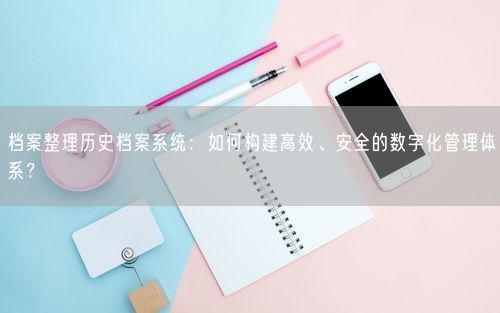 档案整理历史档案系统：如何构建高效、安全的数字化管理体系？