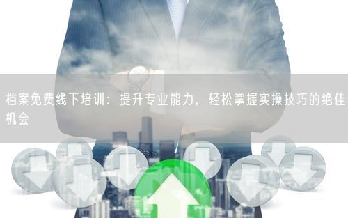 档案免费线下培训：提升专业能力，轻松掌握实操技巧的绝佳机会