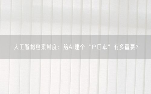 人工智能档案制度：给AI建个“户口本”有多重要？