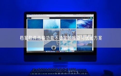 档案软件传输功能不稳定的排查与优化方案